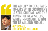 the ability to deal face-to-face with customers is still crucial, and the advent of new skills, while important, is not the be all and end all Guy Liddall,  Motor Trade Selection